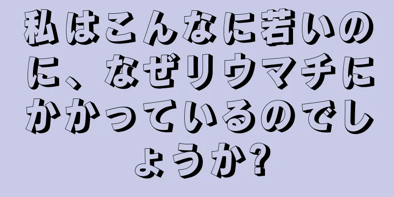 私はこんなに若いのに、なぜリウマチにかかっているのでしょうか?