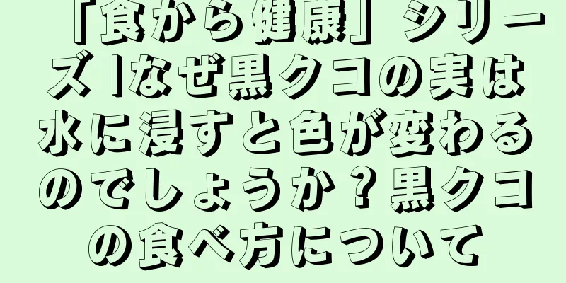 「食から健康」シリーズ |なぜ黒クコの実は水に浸すと色が変わるのでしょうか？黒クコの食べ方について