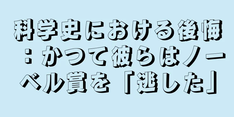 科学史における後悔：かつて彼らはノーベル賞を「逃した」