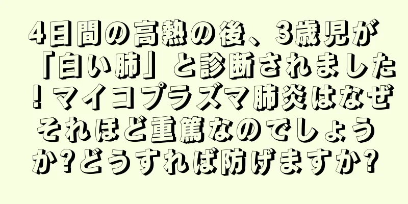 4日間の高熱の後、3歳児が「白い肺」と診断されました！マイコプラズマ肺炎はなぜそれほど重篤なのでしょうか?どうすれば防げますか?