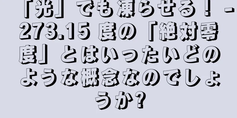 「光」でも凍らせる！ -273.15 度の「絶対零度」とはいったいどのような概念なのでしょうか?