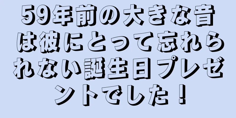 59年前の大きな音は彼にとって忘れられない誕生日プレゼントでした！