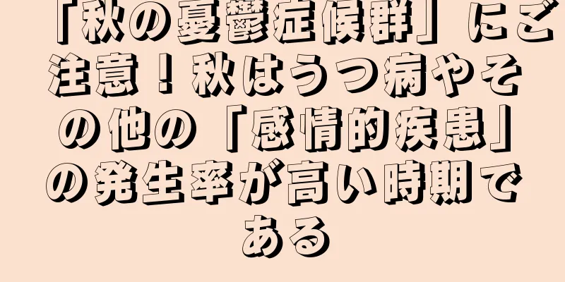 「秋の憂鬱症候群」にご注意！秋はうつ病やその他の「感情的疾患」の発生率が高い時期である