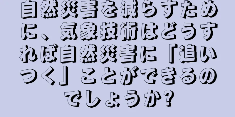 自然災害を減らすために、気象技術はどうすれば自然災害に「追いつく」ことができるのでしょうか?