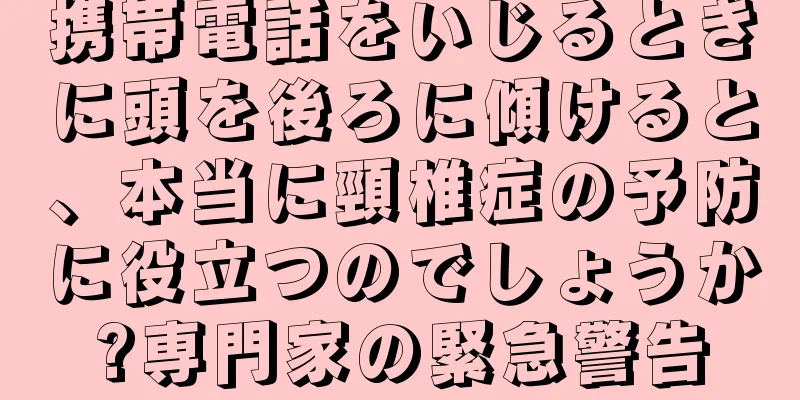 携帯電話をいじるときに頭を後ろに傾けると、本当に頸椎症の予防に役立つのでしょうか?専門家の緊急警告