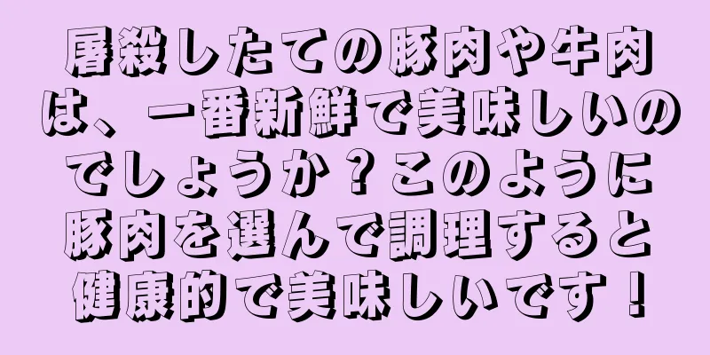 屠殺したての豚肉や牛肉は、一番新鮮で美味しいのでしょうか？このように豚肉を選んで調理すると健康的で美味しいです！
