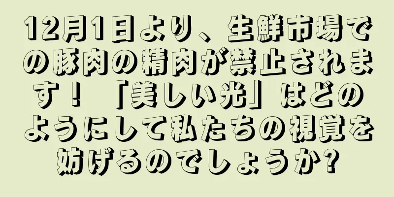 12月1日より、生鮮市場での豚肉の精肉が禁止されます！ 「美しい光」はどのようにして私たちの視覚を妨げるのでしょうか?