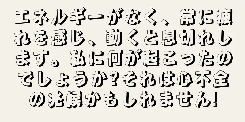エネルギーがなく、常に疲れを感じ、動くと息切れします。私に何が起こったのでしょうか?それは心不全の兆候かもしれません!