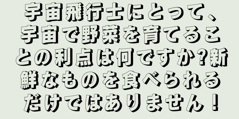 宇宙飛行士にとって、宇宙で野菜を育てることの利点は何ですか?新鮮なものを食べられるだけではありません！