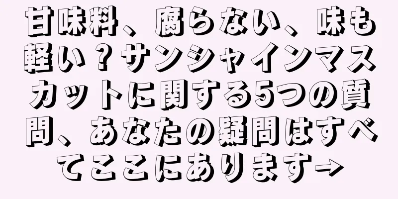 甘味料、腐らない、味も軽い？サンシャインマスカットに関する5つの質問、あなたの疑問はすべてここにあります→