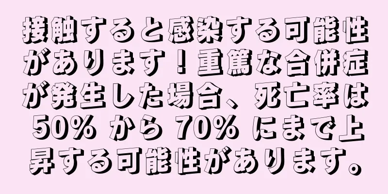 接触すると感染する可能性があります！重篤な合併症が発生した場合、死亡率は 50% から 70% にまで上昇する可能性があります。