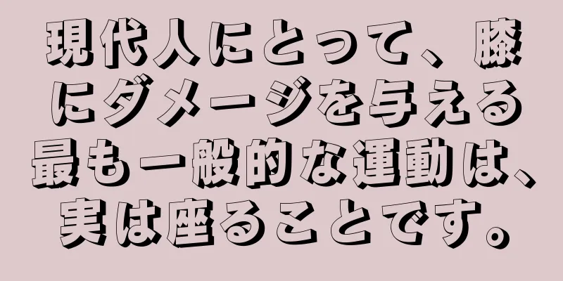 現代人にとって、膝にダメージを与える最も一般的な運動は、実は座ることです。