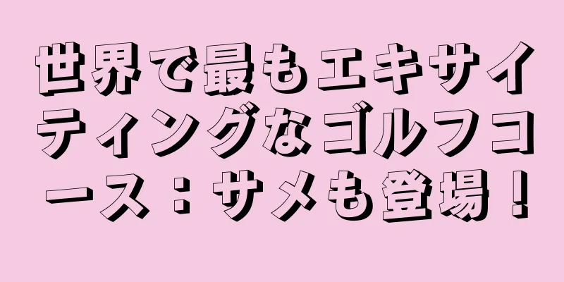 世界で最もエキサイティングなゴルフコース：サメも登場！