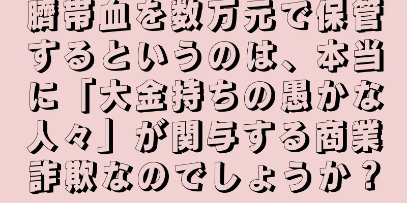 臍帯血を数万元で保管するというのは、本当に「大金持ちの愚かな人々」が関与する商業詐欺なのでしょうか？