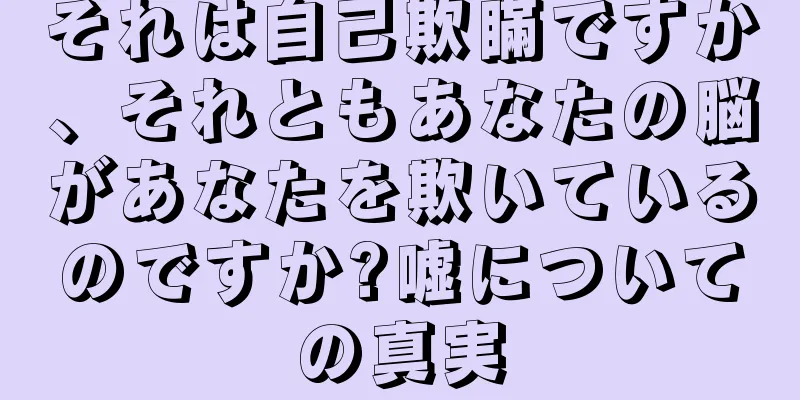 それは自己欺瞞ですか、それともあなたの脳があなたを欺いているのですか?嘘についての真実