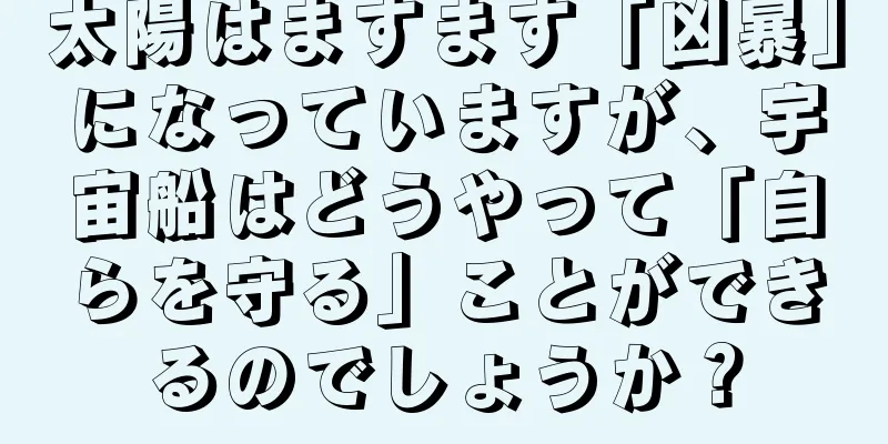 太陽はますます「凶暴」になっていますが、宇宙船はどうやって「自らを守る」ことができるのでしょうか？