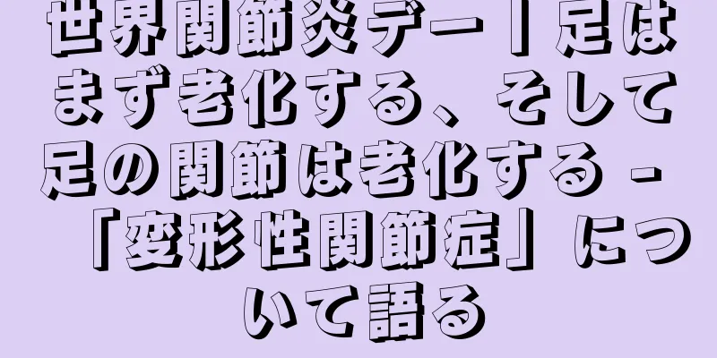世界関節炎デー丨足はまず老化する、そして足の関節は老化する - 「変形性関節症」について語る