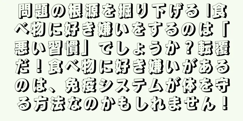 問題の根源を掘り下げる |食べ物に好き嫌いをするのは「悪い習慣」でしょうか？転覆だ！食べ物に好き嫌いがあるのは、免疫システムが体を守る方法なのかもしれません！