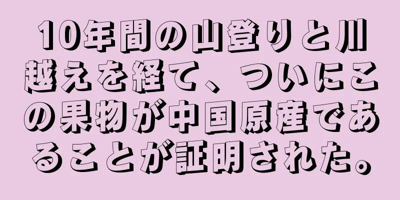 10年間の山登りと川越えを経て、ついにこの果物が中国原産であることが証明された。