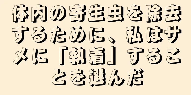 体内の寄生虫を除去するために、私はサメに「執着」することを選んだ