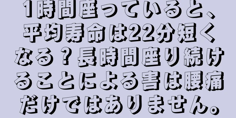 1時間座っていると、平均寿命は22分短くなる？長時間座り続けることによる害は腰痛だけではありません。