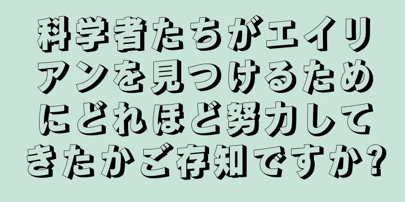 科学者たちがエイリアンを見つけるためにどれほど努力してきたかご存知ですか?