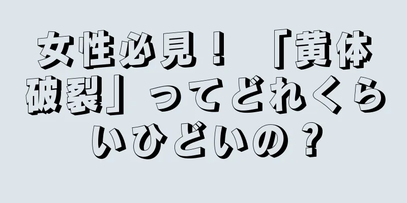 女性必見！ 「黄体破裂」ってどれくらいひどいの？