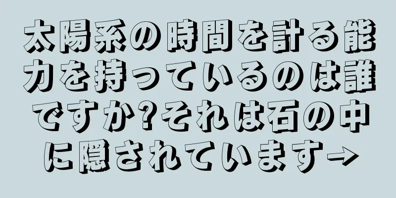 太陽系の時間を計る能力を持っているのは誰ですか?それは石の中に隠されています→