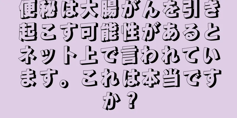 便秘は大腸がんを引き起こす可能性があるとネット上で言われています。これは本当ですか？