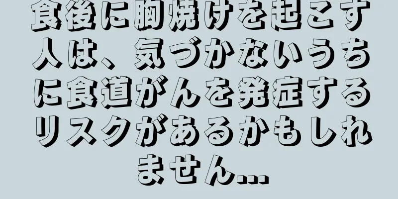食後に胸焼けを起こす人は、気づかないうちに食道がんを発症するリスクがあるかもしれません...