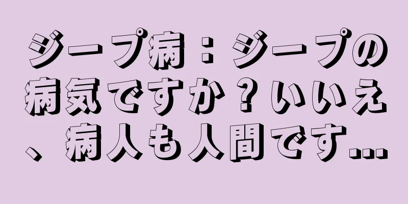 ジープ病：ジープの病気ですか？いいえ、病人も人間です...