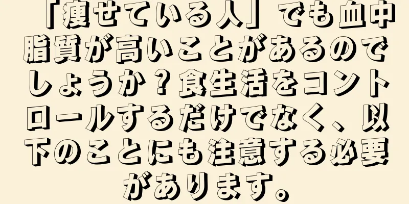 「痩せている人」でも血中脂質が高いことがあるのでしょうか？食生活をコントロールするだけでなく、以下のことにも注意する必要があります。