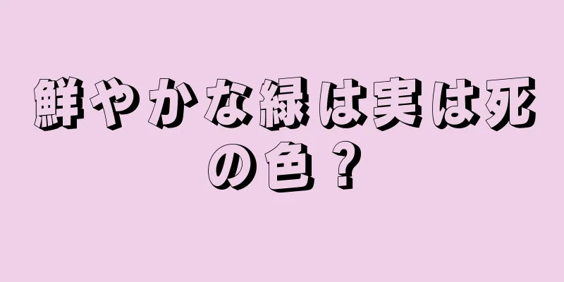 鮮やかな緑は実は死の色？