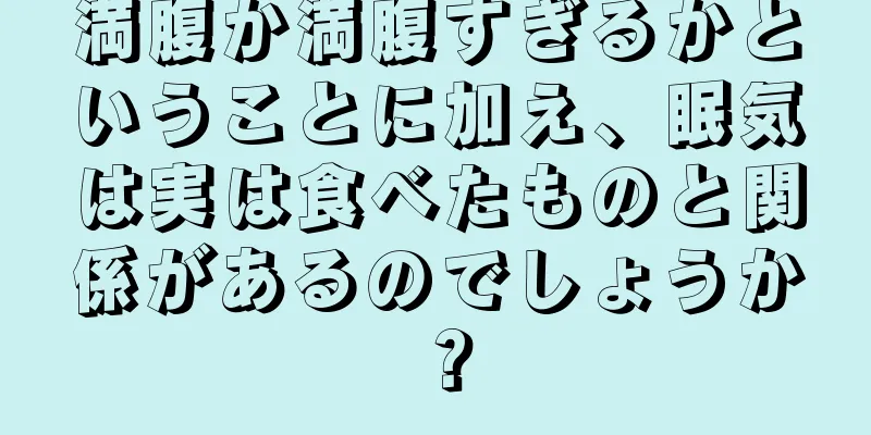 満腹か満腹すぎるかということに加え、眠気は実は食べたものと関係があるのでしょうか？