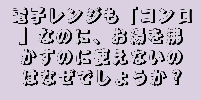 電子レンジも「コンロ」なのに、お湯を沸かすのに使えないのはなぜでしょうか？