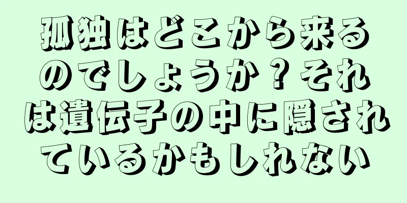 孤独はどこから来るのでしょうか？それは遺伝子の中に隠されているかもしれない