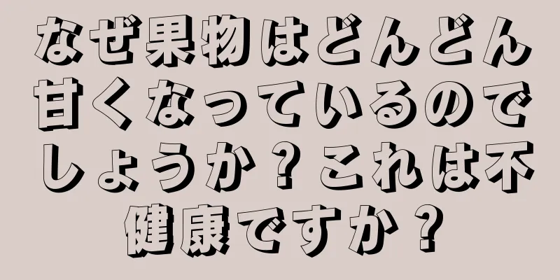 なぜ果物はどんどん甘くなっているのでしょうか？これは不健康ですか？
