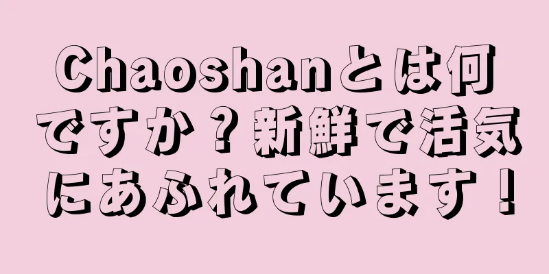 Chaoshanとは何ですか？新鮮で活気にあふれています！