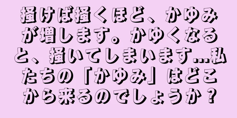 掻けば掻くほど、かゆみが増します。かゆくなると、掻いてしまいます...私たちの「かゆみ」はどこから来るのでしょうか？