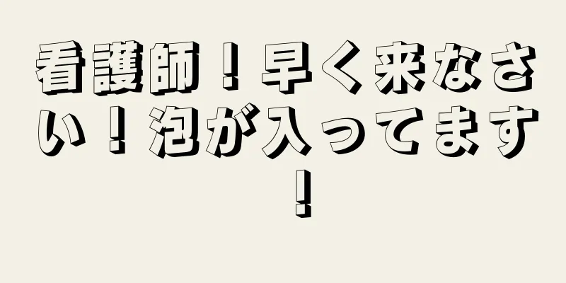 看護師！早く来なさい！泡が入ってます！