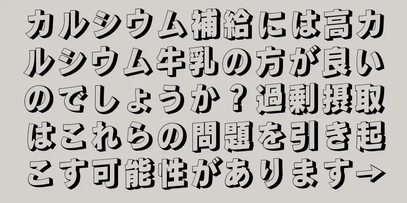 カルシウム補給には高カルシウム牛乳の方が良いのでしょうか？過剰摂取はこれらの問題を引き起こす可能性があります→