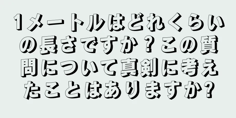 1メートルはどれくらいの長さですか？この質問について真剣に考えたことはありますか?