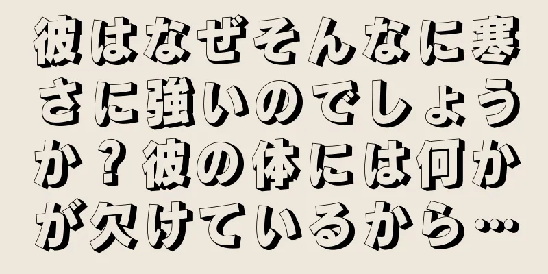 彼はなぜそんなに寒さに強いのでしょうか？彼の体には何かが欠けているから…