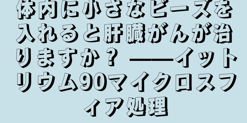 体内に小さなビーズを入れると肝臓がんが治りますか？ ——イットリウム90マイクロスフィア処理