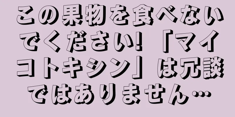 この果物を食べないでください! 「マイコトキシン」は冗談ではありません…