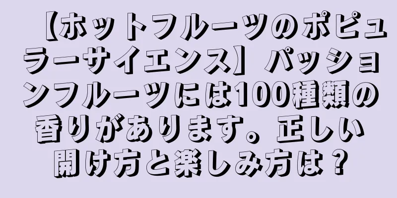 【ホットフルーツのポピュラーサイエンス】パッションフルーツには100種類の香りがあります。正しい開け方と楽しみ方は？