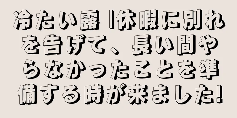 冷たい露 |休暇に別れを告げて、長い間やらなかったことを準備する時が来ました!