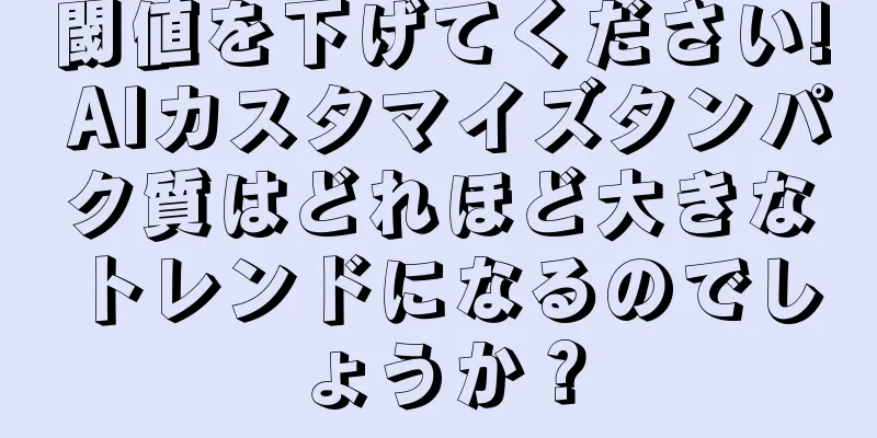 閾値を下げてください! AIカスタマイズタンパク質はどれほど大きなトレンドになるのでしょうか？