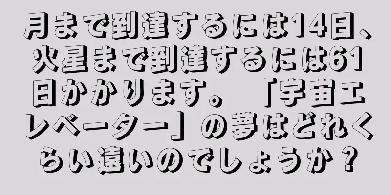 月まで到達するには14日、火星まで到達するには61日かかります。 「宇宙エレベーター」の夢はどれくらい遠いのでしょうか？