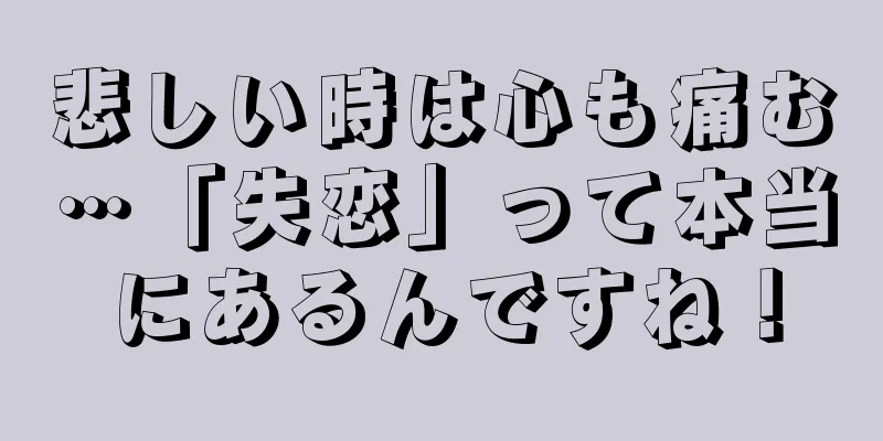 悲しい時は心も痛む…「失恋」って本当にあるんですね！